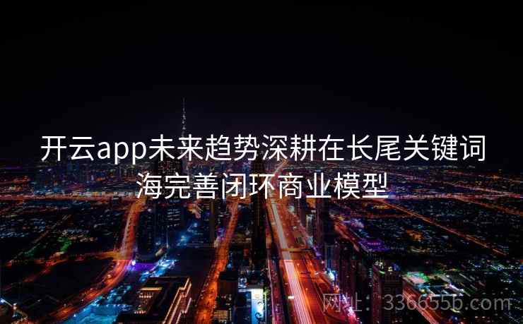 开云app未来趋势深耕在长尾关键词海完善闭环商业模型
