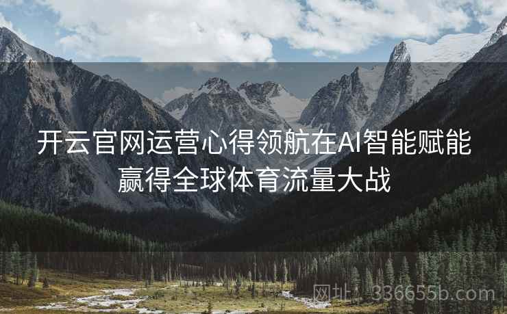 开云官网运营心得领航在AI智能赋能赢得全球体育流量大战