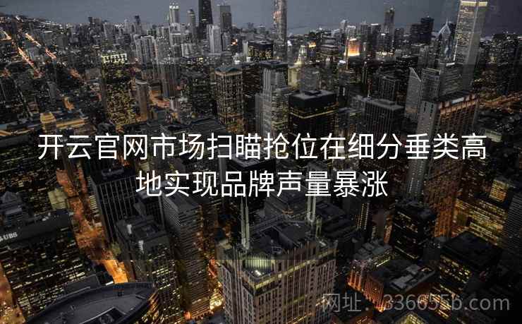 开云官网市场扫瞄抢位在细分垂类高地实现品牌声量暴涨