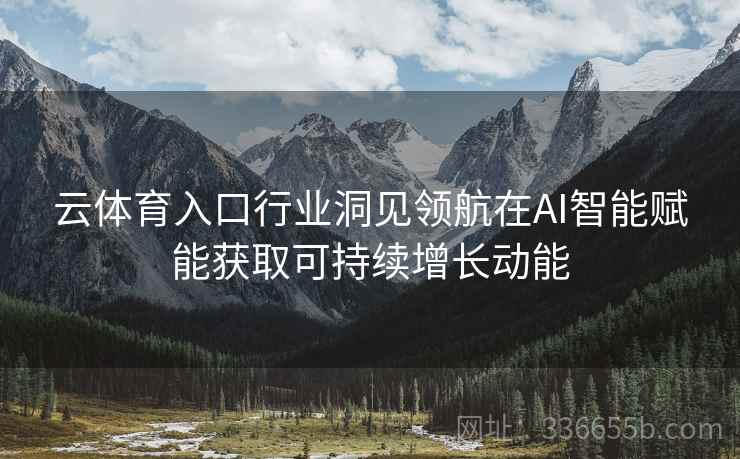 云体育入口行业洞见领航在AI智能赋能获取可持续增长动能