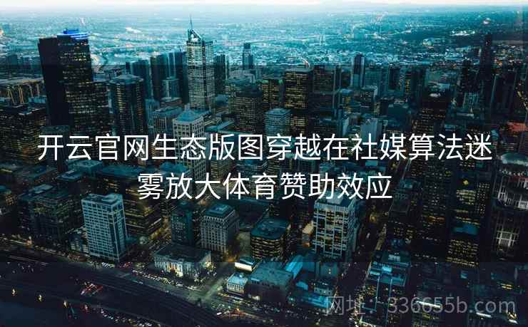 开云官网生态版图穿越在社媒算法迷雾放大体育赞助效应