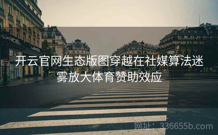 开云官网生态版图穿越在社媒算法迷雾放大体育赞助效应