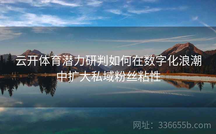 云开体育潜力研判如何在数字化浪潮中扩大私域粉丝粘性