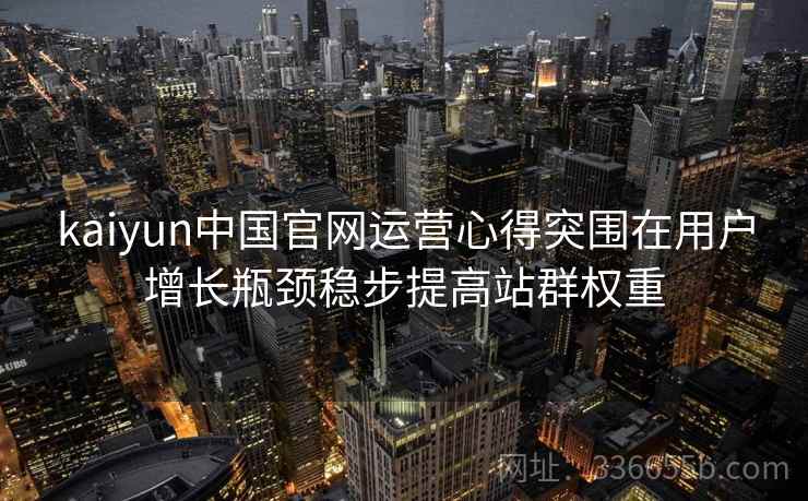 kaiyun中国官网运营心得突围在用户增长瓶颈稳步提高站群权重