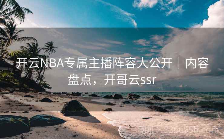 开云NBA专属主播阵容大公开｜内容盘点，开哥云ssr
