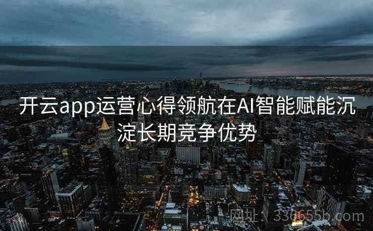 开云app运营心得领航在AI智能赋能沉淀长期竞争优势