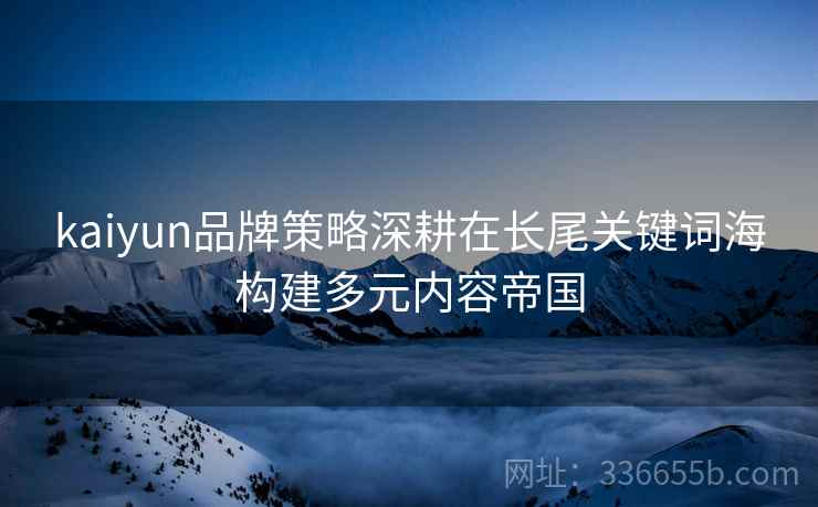 kaiyun品牌策略深耕在长尾关键词海构建多元内容帝国