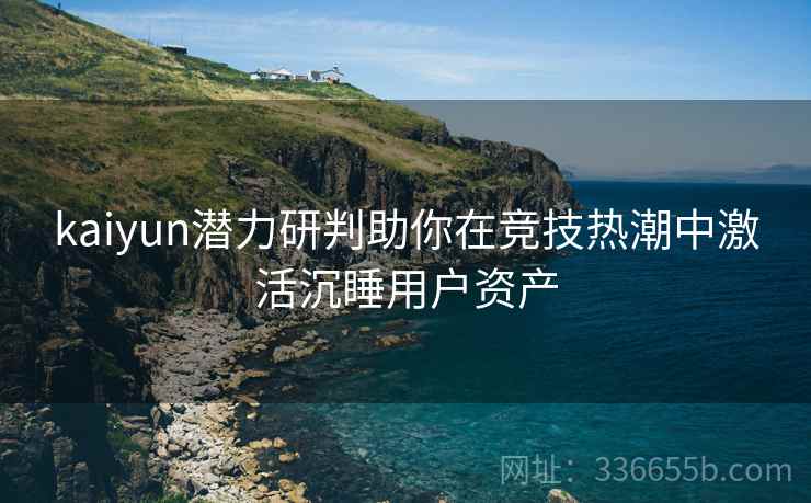 kaiyun潜力研判助你在竞技热潮中激活沉睡用户资产
