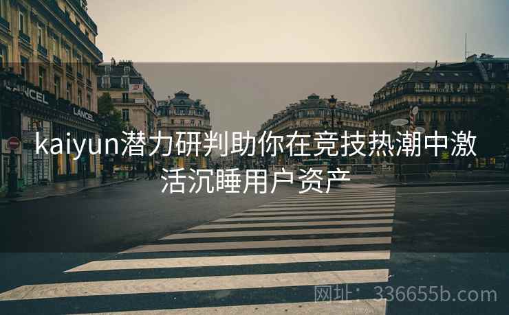 kaiyun潜力研判助你在竞技热潮中激活沉睡用户资产