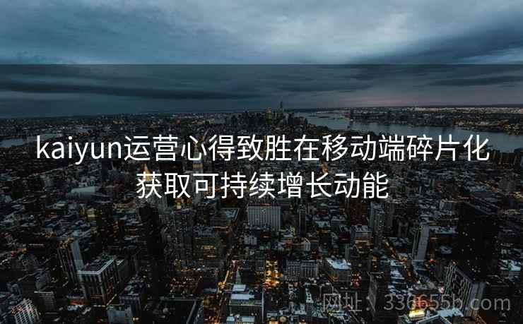 kaiyun运营心得致胜在移动端碎片化获取可持续增长动能