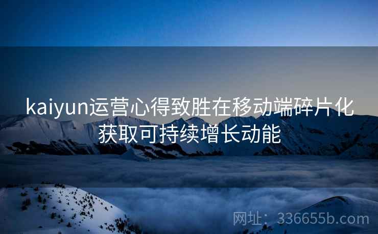 kaiyun运营心得致胜在移动端碎片化获取可持续增长动能