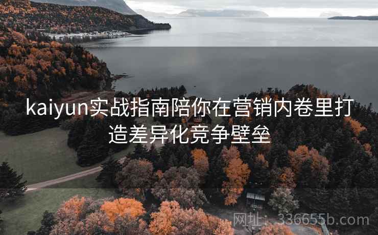 kaiyun实战指南陪你在营销内卷里打造差异化竞争壁垒