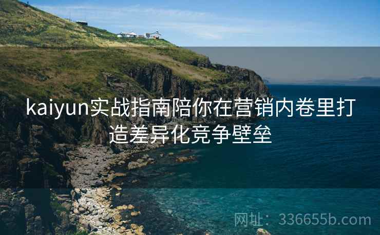 kaiyun实战指南陪你在营销内卷里打造差异化竞争壁垒