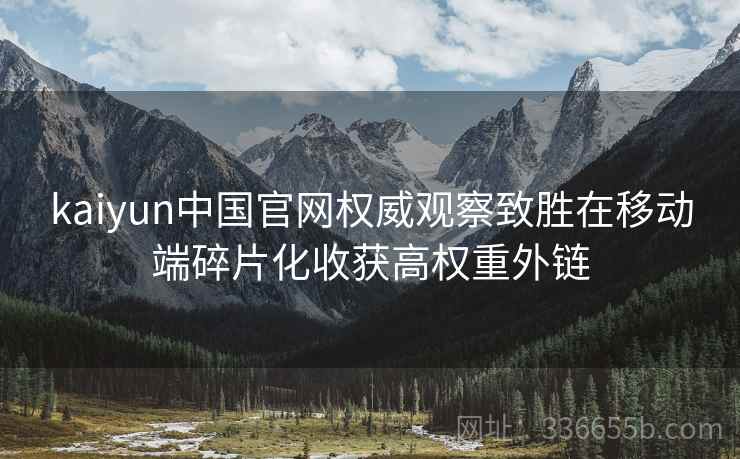 kaiyun中国官网权威观察致胜在移动端碎片化收获高权重外链
