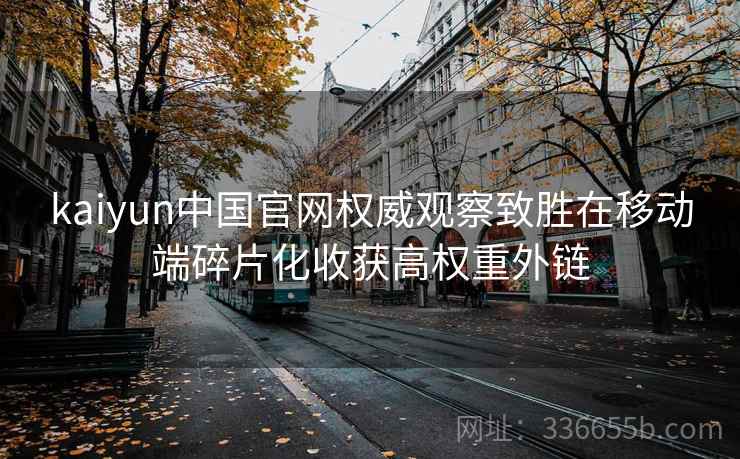 kaiyun中国官网权威观察致胜在移动端碎片化收获高权重外链