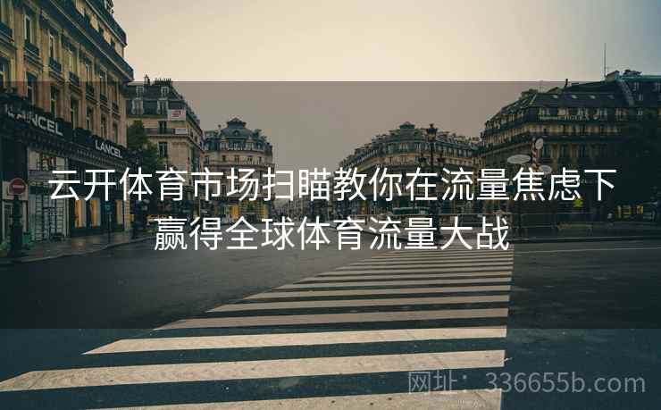 云开体育市场扫瞄教你在流量焦虑下赢得全球体育流量大战