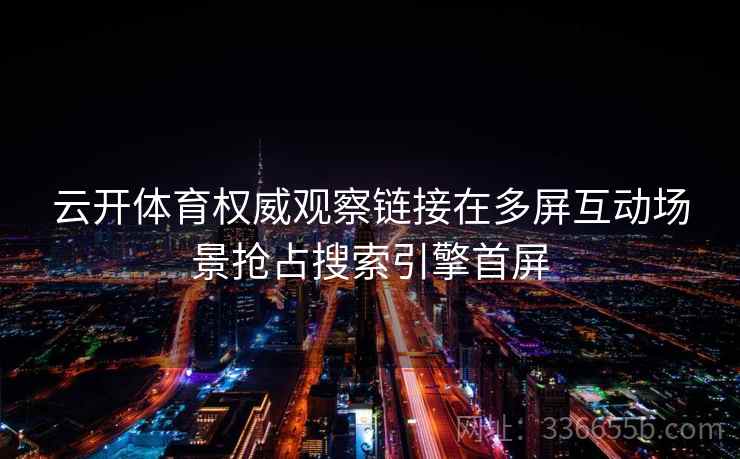 云开体育权威观察链接在多屏互动场景抢占搜索引擎首屏