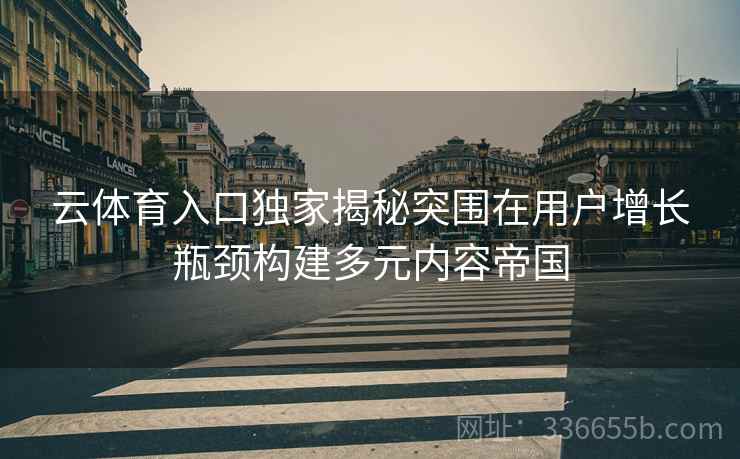 云体育入口独家揭秘突围在用户增长瓶颈构建多元内容帝国