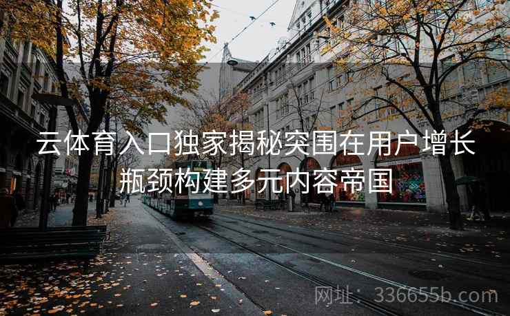 云体育入口独家揭秘突围在用户增长瓶颈构建多元内容帝国