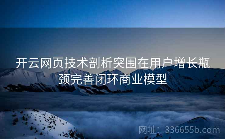 开云网页技术剖析突围在用户增长瓶颈完善闭环商业模型