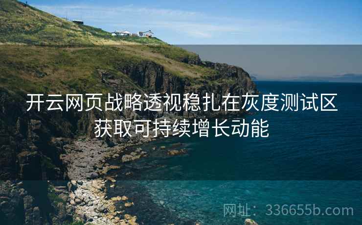 开云网页战略透视稳扎在灰度测试区获取可持续增长动能