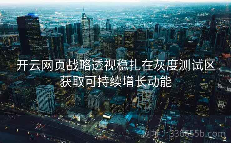 开云网页战略透视稳扎在灰度测试区获取可持续增长动能