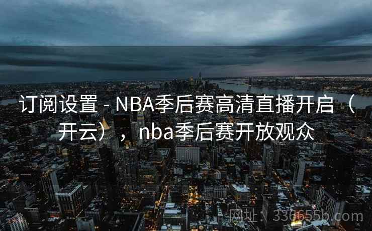 订阅设置 - NBA季后赛高清直播开启（开云），nba季后赛开放观众