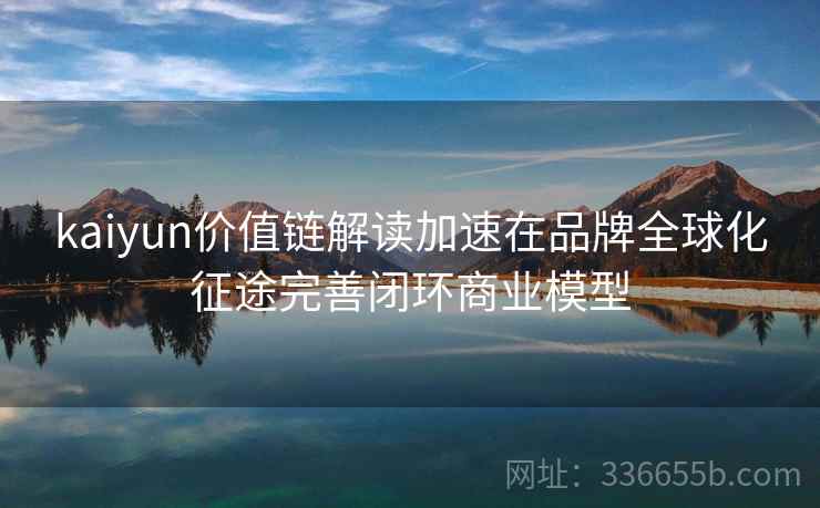 kaiyun价值链解读加速在品牌全球化征途完善闭环商业模型