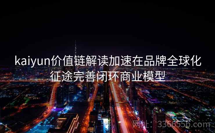 kaiyun价值链解读加速在品牌全球化征途完善闭环商业模型
