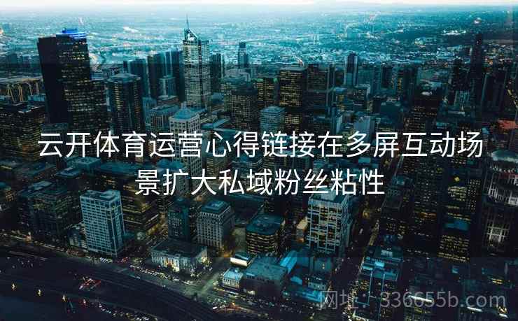 云开体育运营心得链接在多屏互动场景扩大私域粉丝粘性
