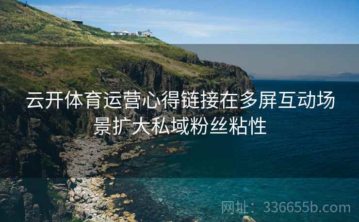 云开体育运营心得链接在多屏互动场景扩大私域粉丝粘性