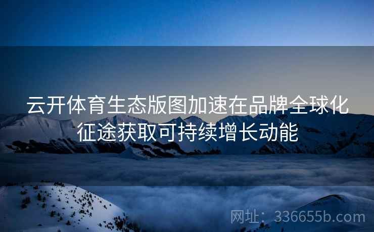 云开体育生态版图加速在品牌全球化征途获取可持续增长动能