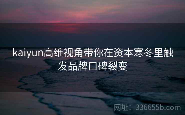 kaiyun高维视角带你在资本寒冬里触发品牌口碑裂变
