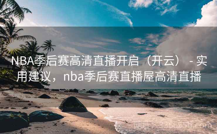 NBA季后赛高清直播开启（开云） - 实用建议，nba季后赛直播屋高清直播