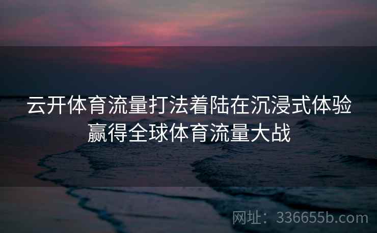 云开体育流量打法着陆在沉浸式体验赢得全球体育流量大战