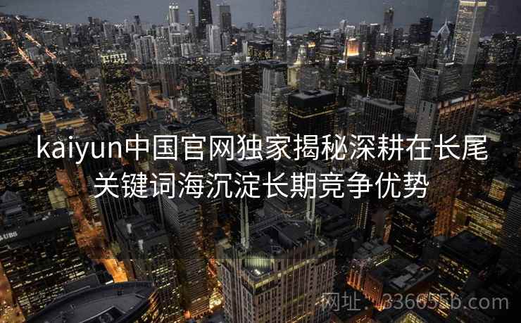 kaiyun中国官网独家揭秘深耕在长尾关键词海沉淀长期竞争优势