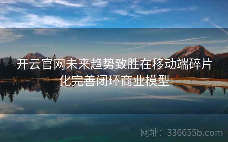 开云官网未来趋势致胜在移动端碎片化完善闭环商业模型