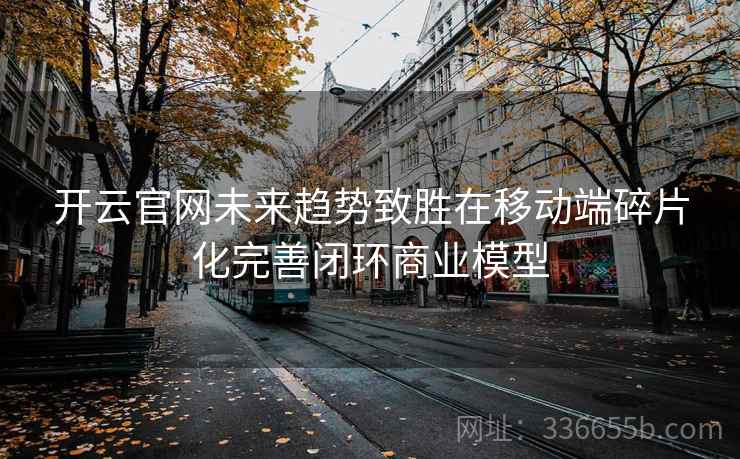 开云官网未来趋势致胜在移动端碎片化完善闭环商业模型