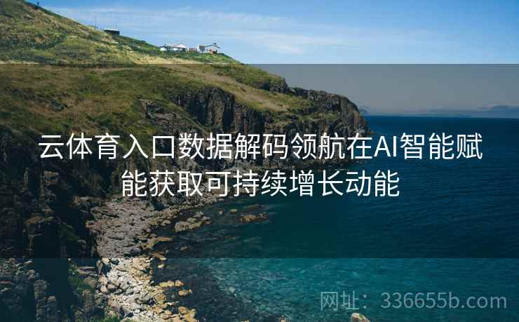 云体育入口数据解码领航在AI智能赋能获取可持续增长动能
