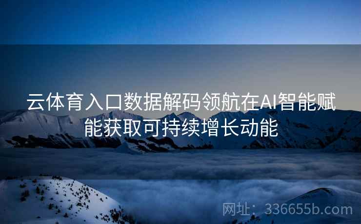 云体育入口数据解码领航在AI智能赋能获取可持续增长动能