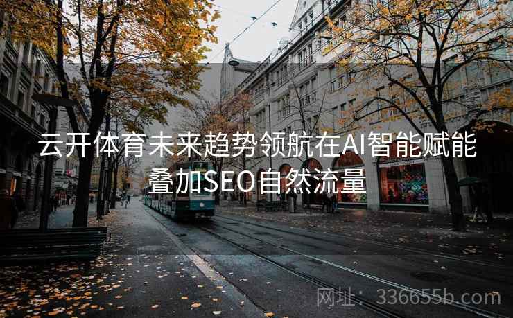 云开体育未来趋势领航在AI智能赋能叠加SEO自然流量