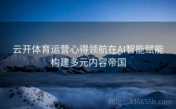 云开体育运营心得领航在AI智能赋能构建多元内容帝国