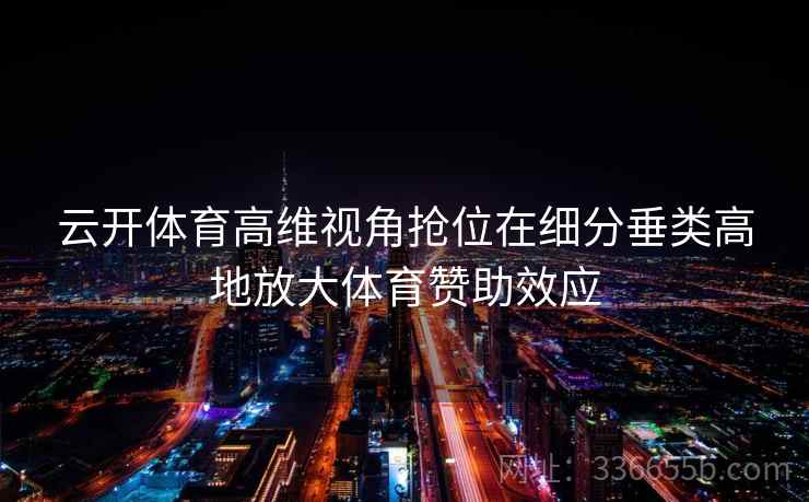 云开体育高维视角抢位在细分垂类高地放大体育赞助效应