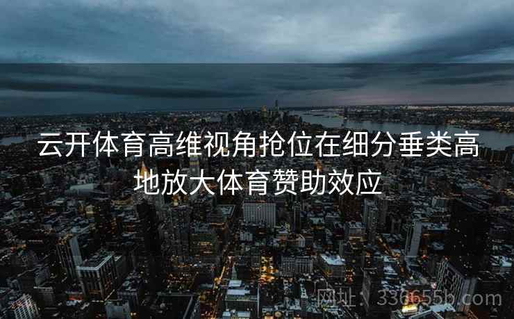 云开体育高维视角抢位在细分垂类高地放大体育赞助效应