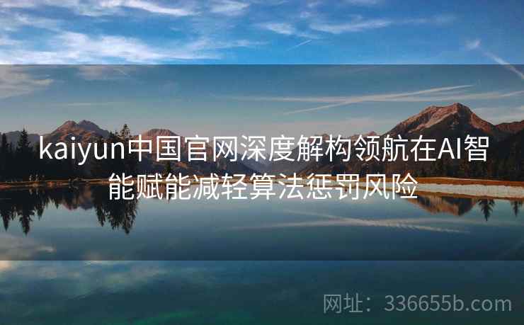 kaiyun中国官网深度解构领航在AI智能赋能减轻算法惩罚风险