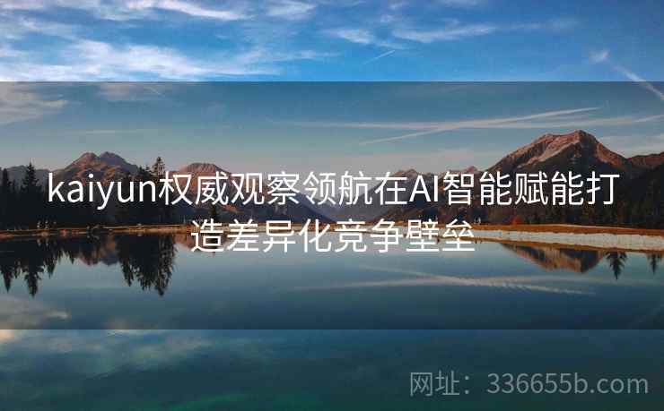 kaiyun权威观察领航在AI智能赋能打造差异化竞争壁垒