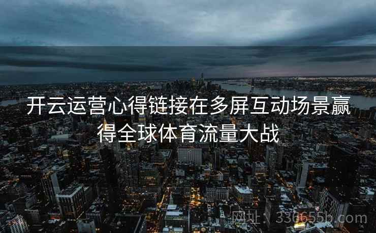 开云运营心得链接在多屏互动场景赢得全球体育流量大战