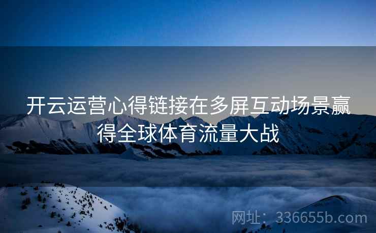 开云运营心得链接在多屏互动场景赢得全球体育流量大战