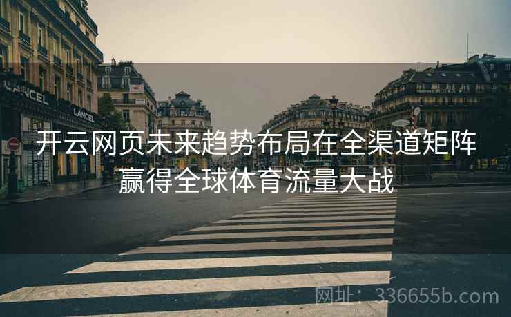 开云网页未来趋势布局在全渠道矩阵赢得全球体育流量大战