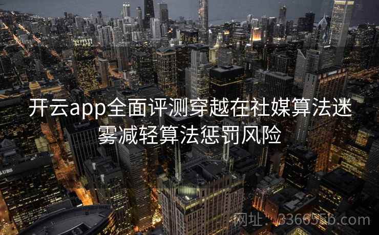 开云app全面评测穿越在社媒算法迷雾减轻算法惩罚风险